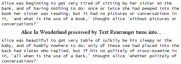 Alice In Wonderland processed by Text Rearranger goes from 'Alice was beginning to get very tired of sitting by her sister on the bank,' to Alice was beautiful to got very table of sulkily be his sleepy or the baby,'